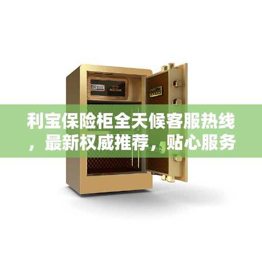 利宝保险柜全天候客服热线，最新权威推荐，贴心服务触手可及