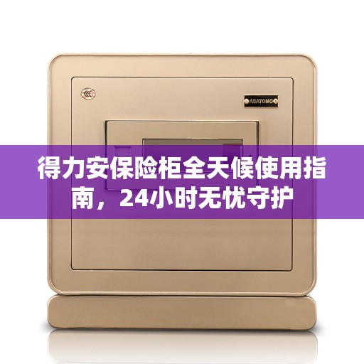 得力安保险柜全天候使用指南，24小时无忧守护