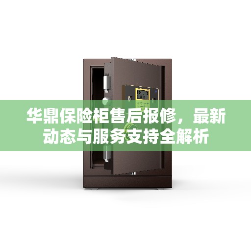 华鼎保险柜售后报修,最新动态与服务支持全解析 华鼎保险柜售后报修,最新动态与服务支持全解析