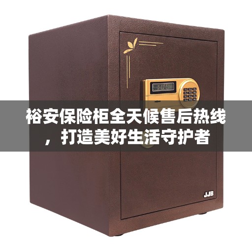 裕安保险柜全天候售后热线，打造美好生活守护者