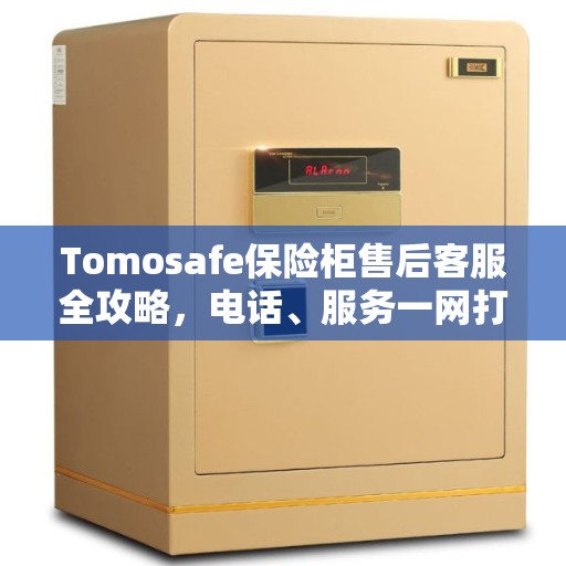 Tomosafe保险柜售后客服全攻略，电话、服务一网打尽！