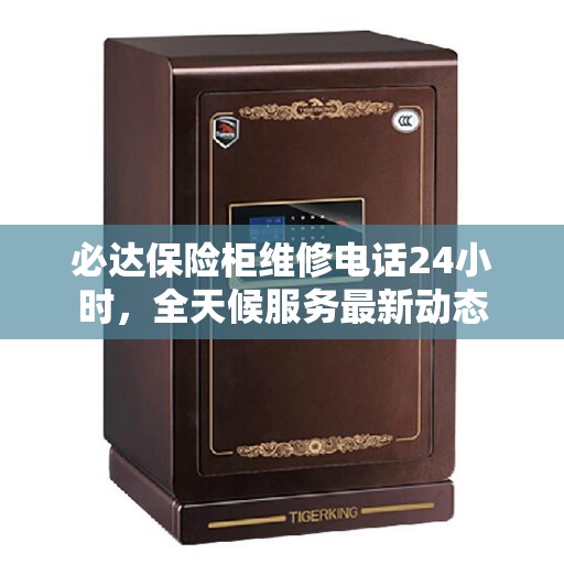 必达保险柜维修电话24小时,全天候服务最新动态 必达保险柜维修电话24小时,全天候服务最新动态
