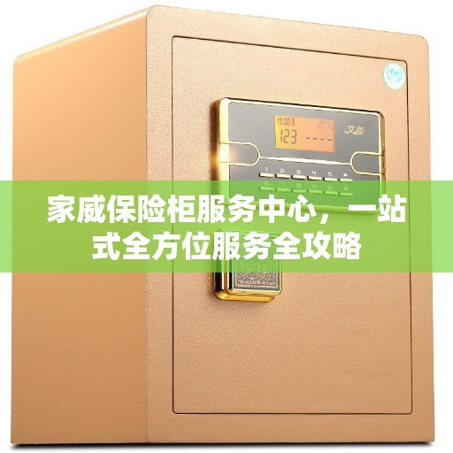 家威保险柜服务中心，一站式全方位服务全攻略