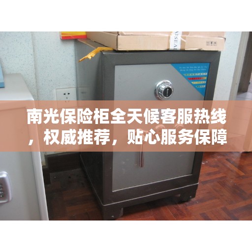 南光保险柜全天候客服热线，权威推荐，贴心服务保障安全