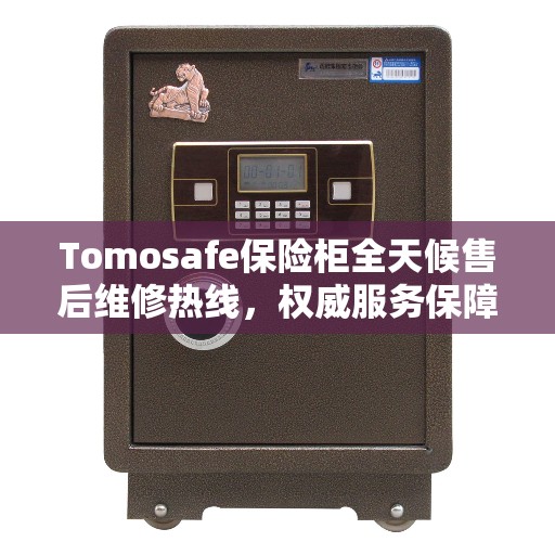 Tomosafe保险柜全天候售后维修热线，权威服务保障