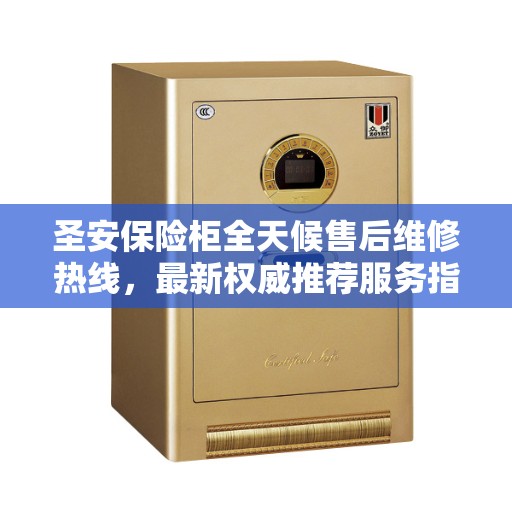 圣安保险柜全天候售后维修热线,最新权威推荐服务指南 圣安保险柜全天候售后维修热线,最新权威推荐服务指南