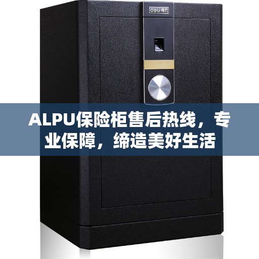 ALPU保险柜售后热线，专业保障，缔造美好生活