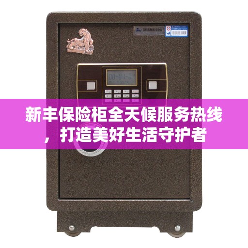 新丰保险柜全天候服务热线,打造美好生活守护者 新丰保险柜全天候服务热线,打造美好生活守护者
