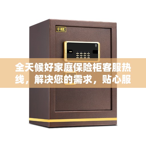全天候好家庭保险柜客服热线，解决您的需求，贴心服务不打烊