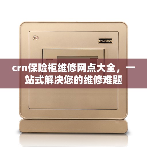 crn保险柜维修网点大全,一站式解决您的维修难题 crn保险柜维修网点大全,一站式解决您的维修难题