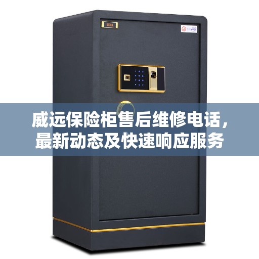 威远保险柜售后维修电话，最新动态及快速响应服务