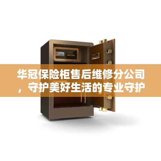 华冠保险柜售后维修分公司,守护美好生活的专业守护者 华冠保险柜售后维修分公司,守护美好生活的专业守护者