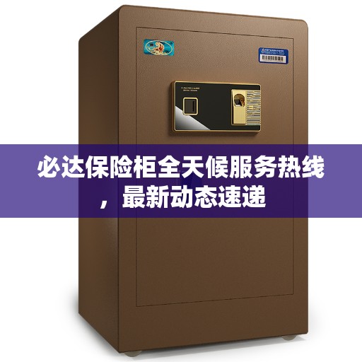 必达保险柜全天候服务热线,最新动态速递 必达保险柜全天候服务热线,最新动态速递