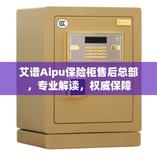 艾谱Aipu保险柜售后总部，专业解读，权威保障