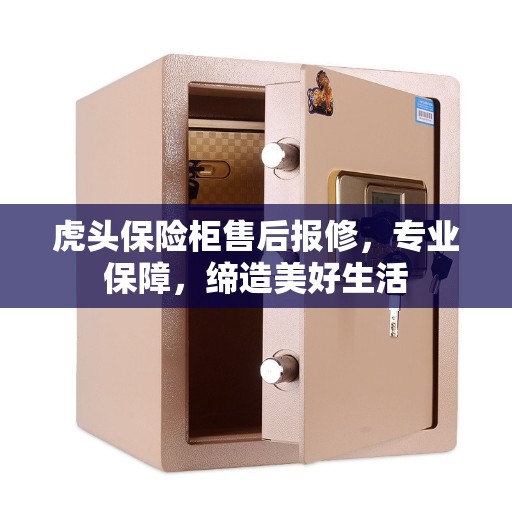 虎头保险柜售后报修，专业保障，缔造美好生活
