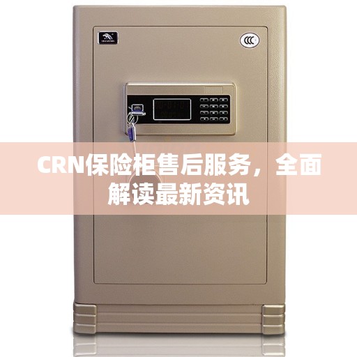 CRN保险柜售后服务，全面解读最新资讯