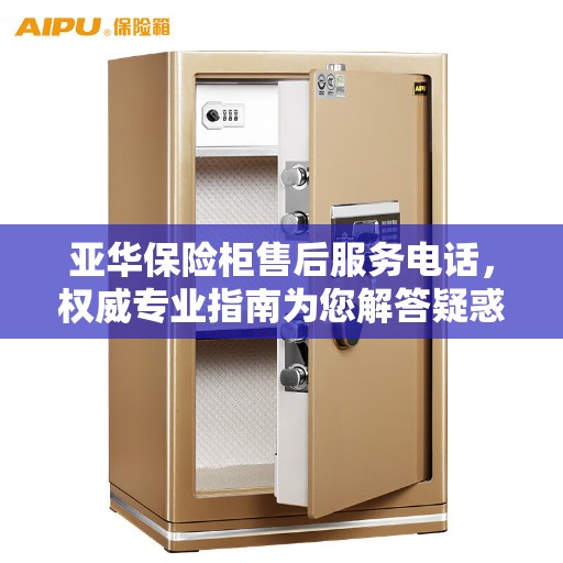 亚华保险柜售后服务电话,权威专业指南为您解答疑惑 亚华保险柜售后服务电话,权威专业指南为您解答疑惑