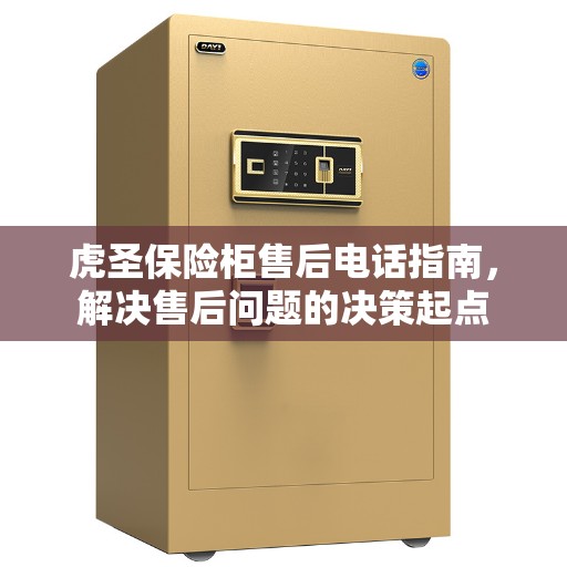 虎圣保险柜售后电话指南,解决售后问题的决策起点 虎圣保险柜售后电话指南,解决售后问题的决策起点