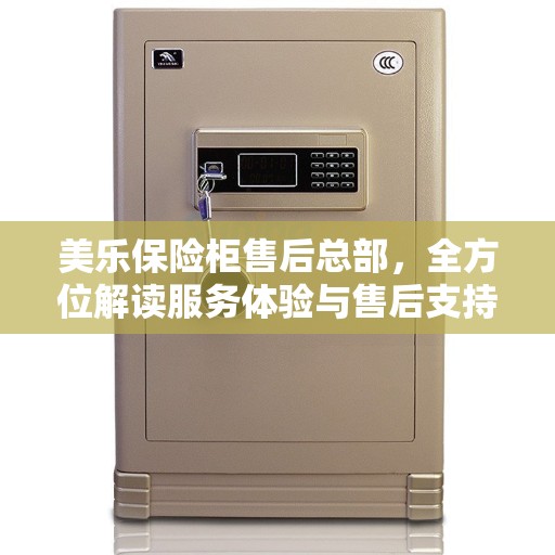 美乐保险柜售后总部，全方位解读服务体验与售后支持流程