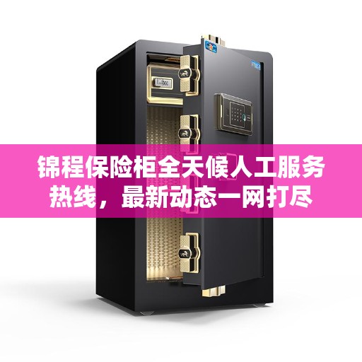 锦程保险柜全天候人工服务热线，最新动态一网打尽