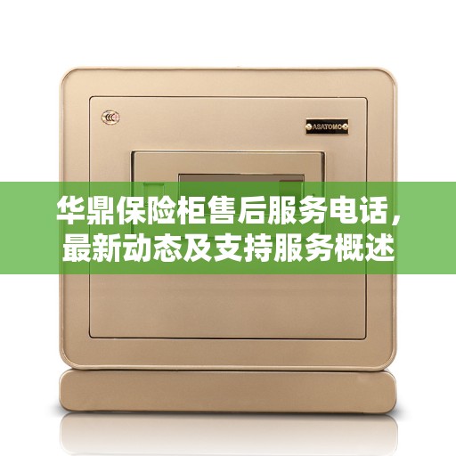 华鼎保险柜售后服务电话，最新动态及支持服务概述
