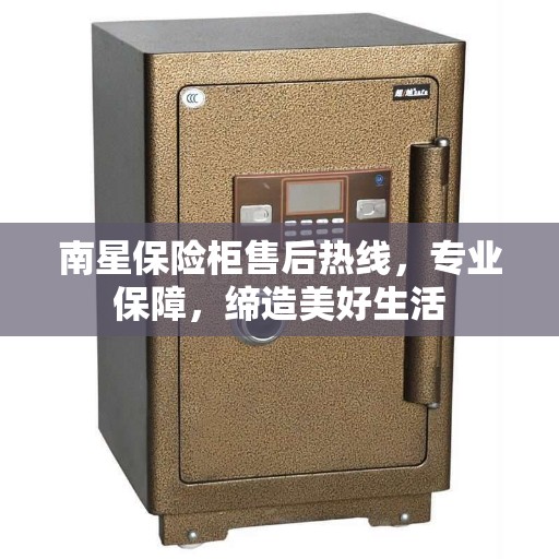 南星保险柜售后热线，专业保障，缔造美好生活