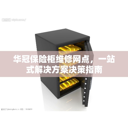 华冠保险柜维修网点，一站式解决方案决策指南