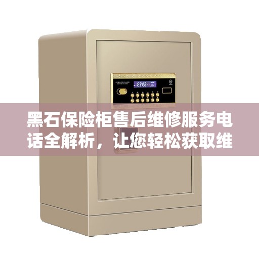 黑石保险柜售后维修服务电话全解析，让您轻松获取维修支持