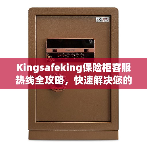 Kingsafeking保险柜客服热线全攻略，快速解决您的疑问与需求