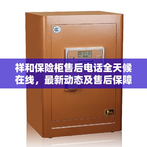 祥和保险柜售后电话全天候在线，最新动态及售后保障服务解析
