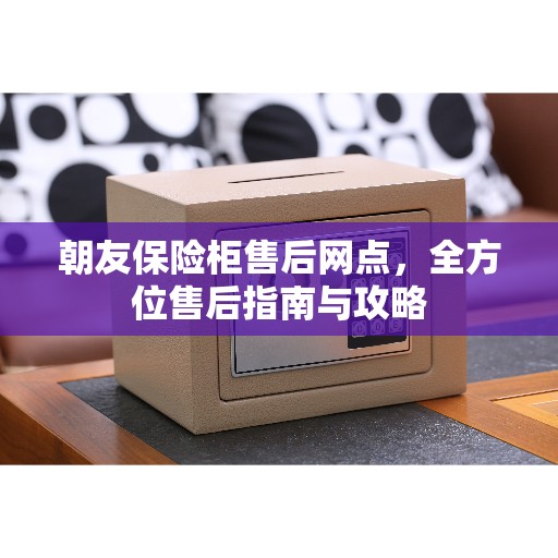 朝友保险柜售后网点,全方位售后指南与攻略 朝友保险柜售后网点,全方位售后指南与攻略