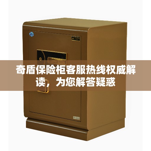 奇盾保险柜客服热线权威解读，为您解答疑惑