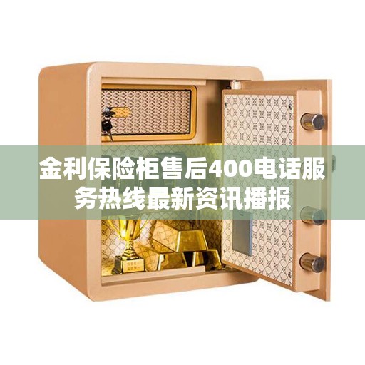 金利保险柜售后400电话服务热线最新资讯播报
