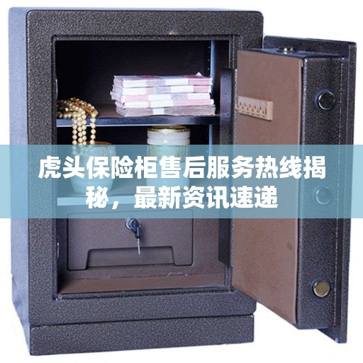 虎头保险柜售后服务热线揭秘，最新资讯速递