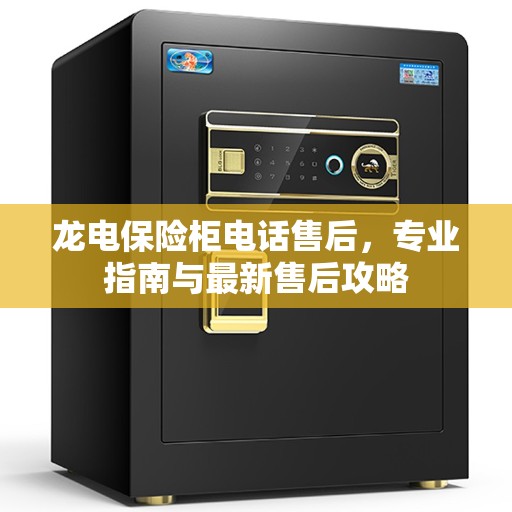 龙电保险柜电话售后，专业指南与最新售后攻略