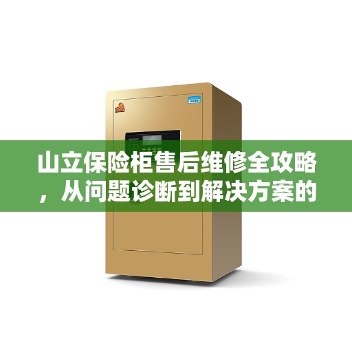 山立保险柜售后维修全攻略，从问题诊断到解决方案的详细指南