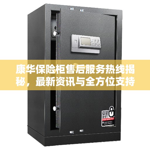康华保险柜售后服务热线揭秘，最新资讯与全方位支持