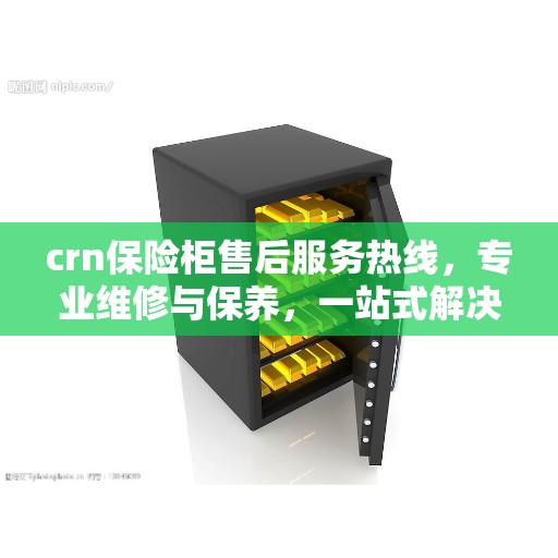 crn保险柜售后服务热线，专业维修与保养，一站式解决方案权威推荐