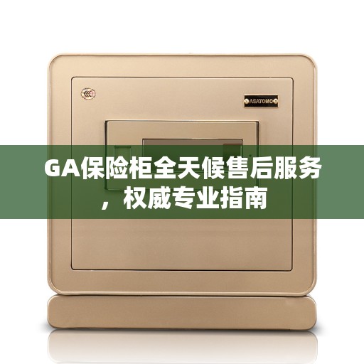 GA保险柜全天候售后服务,权威专业指南 GA保险柜全天候售后服务,权威专业指南