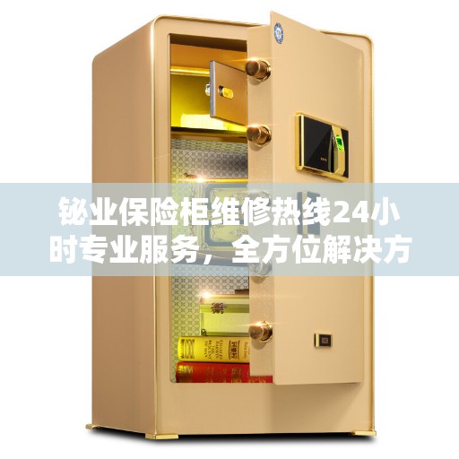 铋业保险柜维修热线24小时专业服务，全方位解决方案权威指南