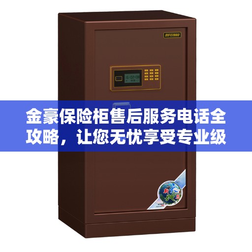 金豪保险柜售后服务电话全攻略，让您无忧享受专业级服务保障