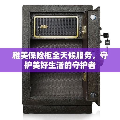 雅美保险柜全天候服务，守护美好生活的守护者