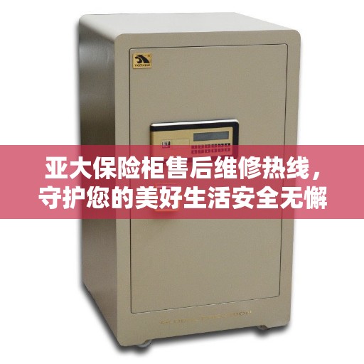 亚大保险柜售后维修热线，守护您的美好生活安全无懈可击