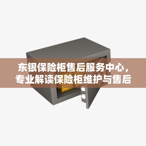 东银保险柜售后服务中心，专业解读保险柜维护与售后问题