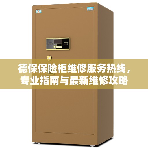 德保保险柜维修服务热线，专业指南与最新维修攻略