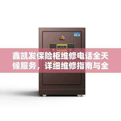 鑫凯发保险柜维修电话全天候服务，详细维修指南与全面攻略