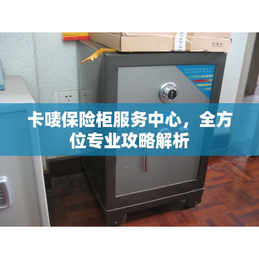 卡唛保险柜服务中心，全方位专业攻略解析