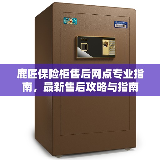 鹿匠保险柜售后网点专业指南，最新售后攻略与指南