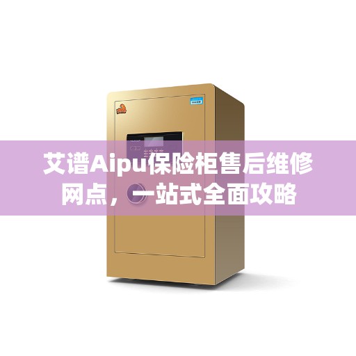 艾谱Aipu保险柜售后维修网点，一站式全面攻略
