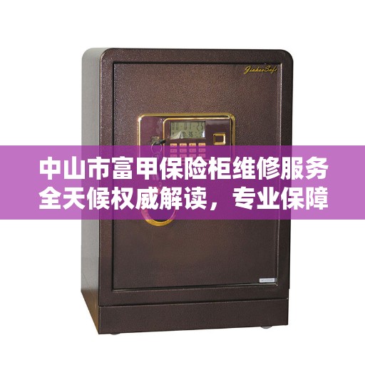 中山市富甲保险柜维修服务全天候权威解读，专业保障，无忧售后！